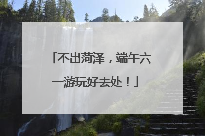 不出菏泽，端午六一游玩好去处！
