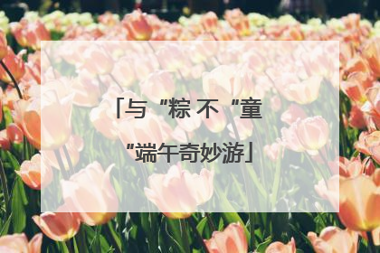 与“粽 不“童“端午奇妙游