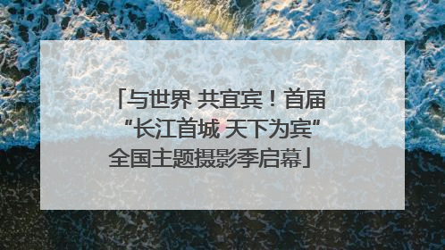 与世界 共宜宾！首届“长江首城 天下为宾”全国主题摄影季启幕