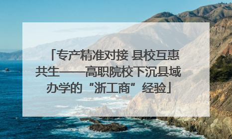 专产精准对接 县校互惠共生——高职院校下沉县域办学的“浙工商”经验