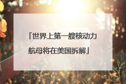 世界上第一艘核动力航母将在美国拆解