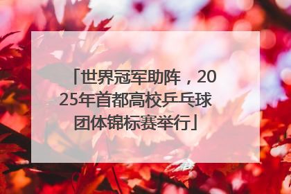 世界冠军助阵，2025年首都高校乒乓球团体锦标赛举行