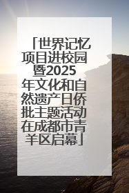 世界记忆项目进校园暨2025年文化和自然遗产日侨批主题活动在成都市青羊区启幕