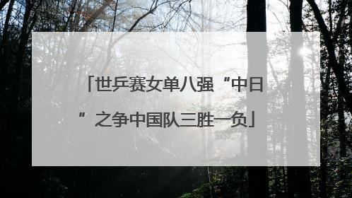 世乒赛女单八强“中日”之争中国队三胜一负