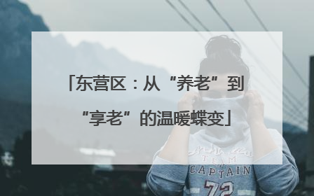 东营区：从“养老”到“享老”的温暖蝶变