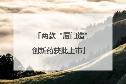两款“厦门造”创新药获批上市