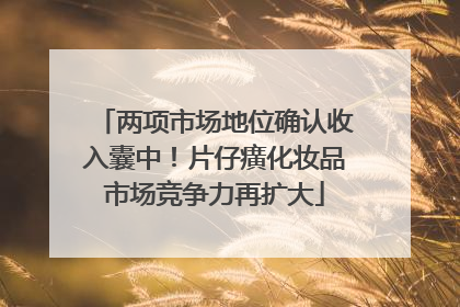两项市场地位确认收入囊中！片仔癀化妆品市场竞争力再扩大