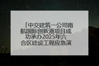 中交建筑一公司南航国际创新港项目成功承办2025年六合区建设工程应急演练现场观摩活动