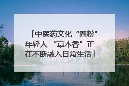 中医药文化“圈粉”年轻人 “草本香”正在不断融入日常生活