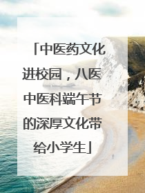 中医药文化进校园，八医中医科端午节的深厚文化带给小学生