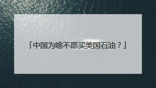 中国为啥不愿买美国石油？