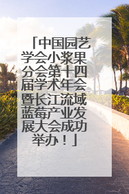 中国园艺学会小浆果分会第十四届学术年会暨长江流域蓝莓产业发展大会成功举办！