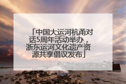 中国大运河杭甬对话5周年活动举办，浙东运河文化遗产资源共享倡议发布