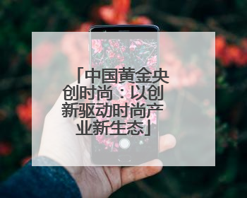 中国黄金央创时尚：以创新驱动时尚产业新生态