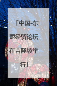 中国-东盟经贸论坛在吉隆坡举行