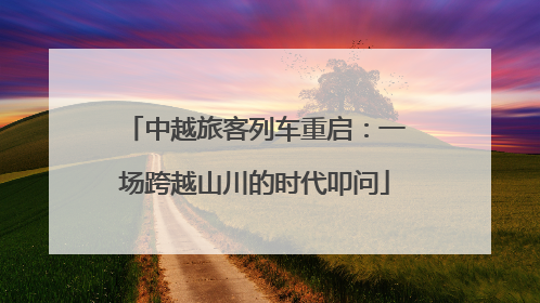 中越旅客列车重启：一场跨越山川的时代叩问
