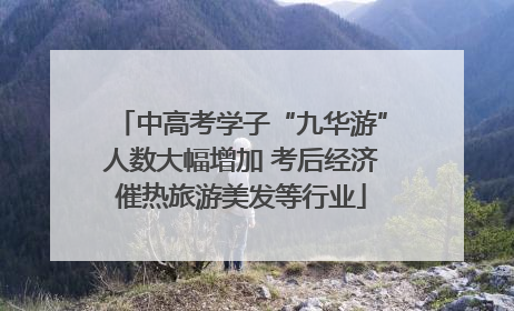 中高考学子“九华游”人数大幅增加 考后经济催热旅游美发等行业