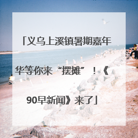 义乌上溪镇暑期嘉年华等你来“摆摊”！《90早新闻》来了