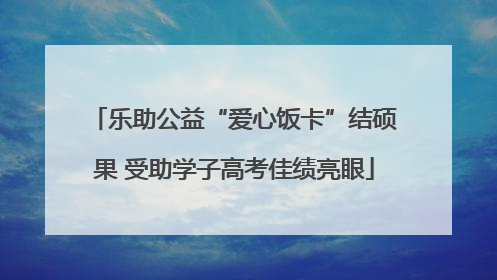 乐助公益“爱心饭卡”结硕果 受助学子高考佳绩亮眼