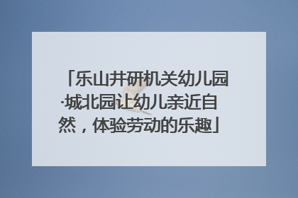 乐山井研机关幼儿园·城北园让幼儿亲近自然，体验劳动的乐趣