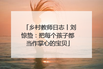 乡村教师日志丨刘惊蛰：把每个孩子都当作掌心的宝贝
