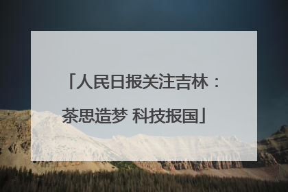 人民日报关注吉林：茶思造梦 科技报国