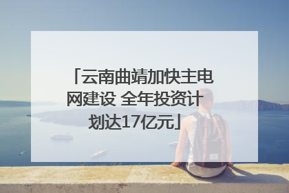 云南曲靖加快主电网建设 全年投资计划达17亿元