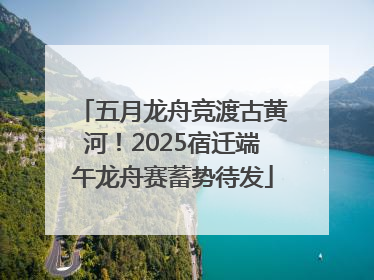 五月龙舟竞渡古黄河！2025宿迁端午龙舟赛蓄势待发