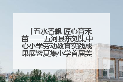 五水香飘 匠心育禾苗——五河县东刘集中心小学劳动教育实践成果展暨夏集小学首届美食节盛大举行