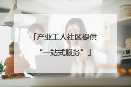 产业工人社区提供“一站式服务”