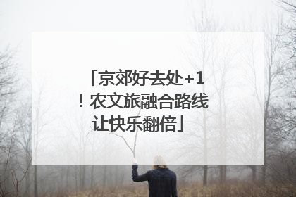 京郊好去处+1！农文旅融合路线让快乐翻倍