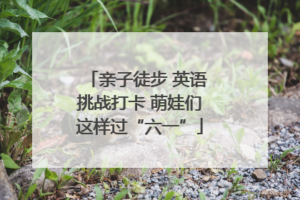 亲子徒步 英语挑战打卡 萌娃们这样过“六一”