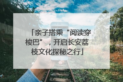 亲子搭乘“阅读穿梭巴”，开启长安荔枝文化探秘之行