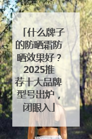 什么牌子的防晒霜防晒效果好？2025推荐十大品牌型号出炉，闭眼入