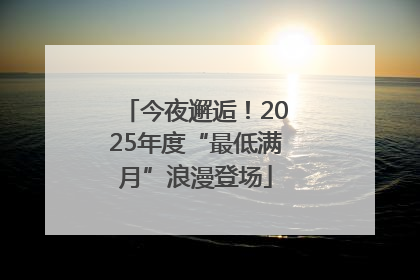今夜邂逅！2025年度“最低满月”浪漫登场