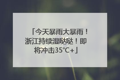 今天暴雨大暴雨！浙江持续湿哒哒！即将冲击35℃+