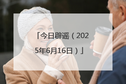 今日辟谣（2025年6月16日）