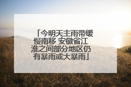 今明天主雨带缓慢南移 安徽省江淮之间部分地区仍有暴雨或大暴雨