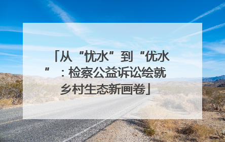 从“忧水”到“优水”：检察公益诉讼绘就乡村生态新画卷