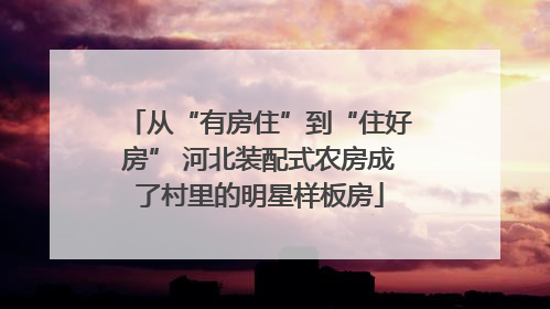 从“有房住”到“住好房” 河北装配式农房成了村里的明星样板房