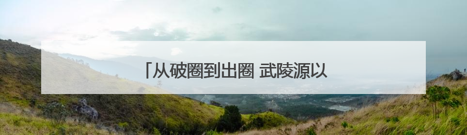 从破圈到出圈 武陵源以山水绘就全域旅游新图景