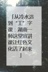 从冷水浴到“工”字课：湖南一师这堂宣讲课让红色文化活了起来