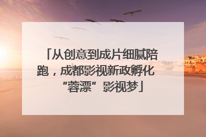 从创意到成片细腻陪跑，成都影视新政孵化“蓉漂”影视梦