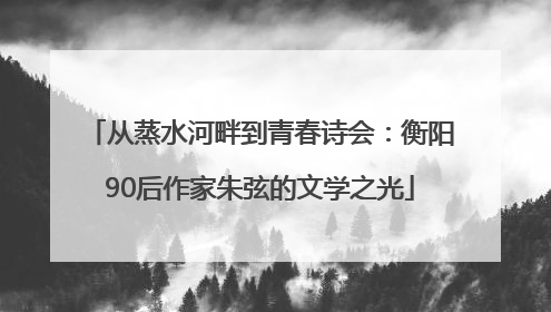 从蒸水河畔到青春诗会：衡阳90后作家朱弦的文学之光