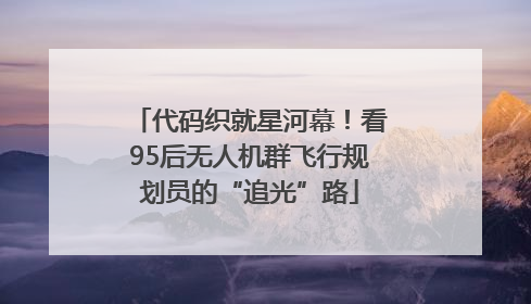 代码织就星河幕！看95后无人机群飞行规划员的“追光”路