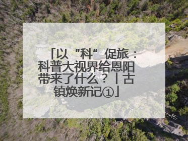 以“科”促旅：科普大视界给恩阳带来了什么？丨古镇焕新记①