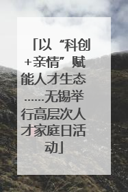 以“科创+亲情”赋能人才生态……无锡举行高层次人才家庭日活动