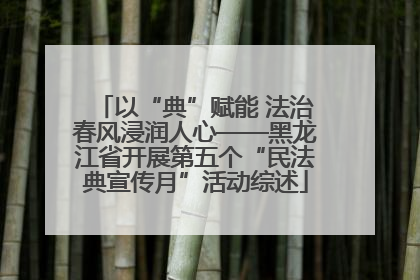以“典”赋能 法治春风浸润人心——黑龙江省开展第五个“民法典宣传月”活动综述
