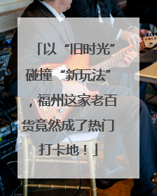 以“旧时光”碰撞“新玩法”，福州这家老百货竟然成了热门打卡地！