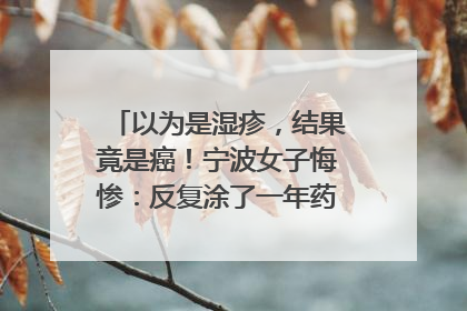以为是湿疹，结果竟是癌！宁波女子悔惨：反复涂了一年药膏都没好！很多患者首诊都去了皮肤科